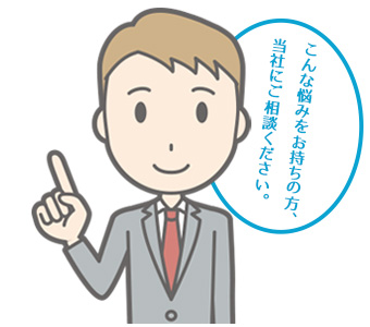 こんな悩みをお持ちの方、当社にご相談ください。